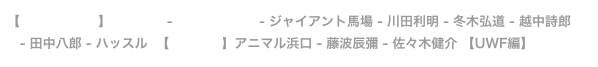 【天龍源一郎編】阿修羅原 - ジャンボ鶴田 - ジャイアント馬場 - 川田利明 - 冬木弘道 - 越中詩郎 
　- 田中八郎 - ハッスル  【長州力編】アニマル浜口 - 藤波辰彌 - 佐々木健介 【UWF編】